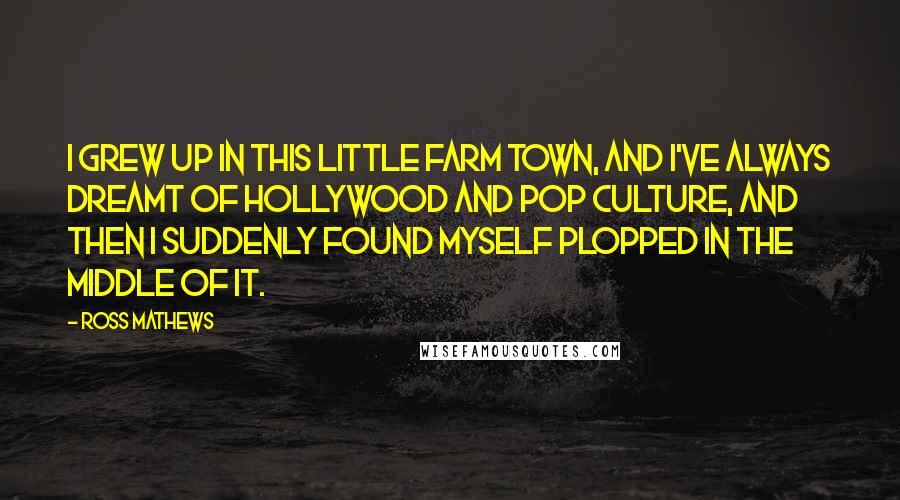 Ross Mathews Quotes: I grew up in this little farm town, and I've always dreamt of Hollywood and pop culture, and then I suddenly found myself plopped in the middle of it.