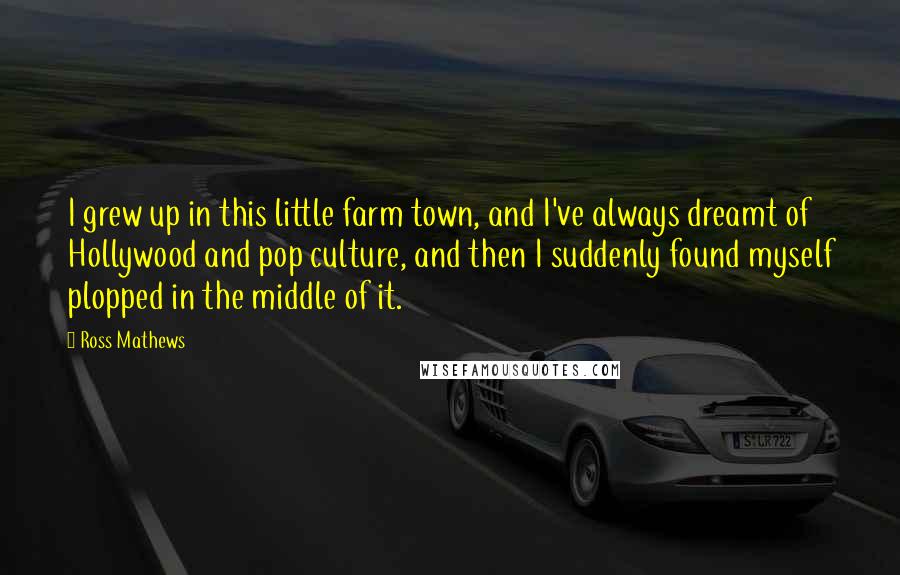 Ross Mathews Quotes: I grew up in this little farm town, and I've always dreamt of Hollywood and pop culture, and then I suddenly found myself plopped in the middle of it.