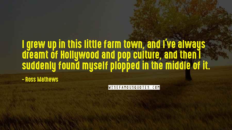 Ross Mathews Quotes: I grew up in this little farm town, and I've always dreamt of Hollywood and pop culture, and then I suddenly found myself plopped in the middle of it.