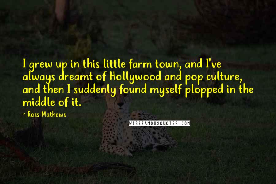 Ross Mathews Quotes: I grew up in this little farm town, and I've always dreamt of Hollywood and pop culture, and then I suddenly found myself plopped in the middle of it.