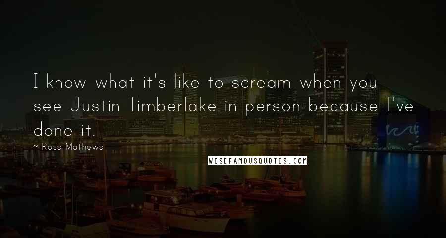 Ross Mathews Quotes: I know what it's like to scream when you see Justin Timberlake in person because I've done it.
