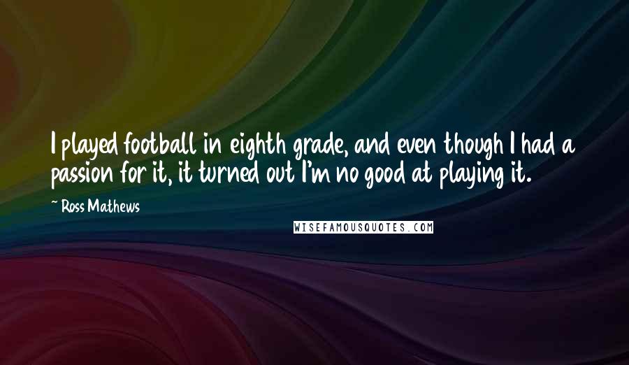 Ross Mathews Quotes: I played football in eighth grade, and even though I had a passion for it, it turned out I'm no good at playing it.
