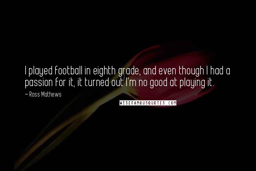 Ross Mathews Quotes: I played football in eighth grade, and even though I had a passion for it, it turned out I'm no good at playing it.