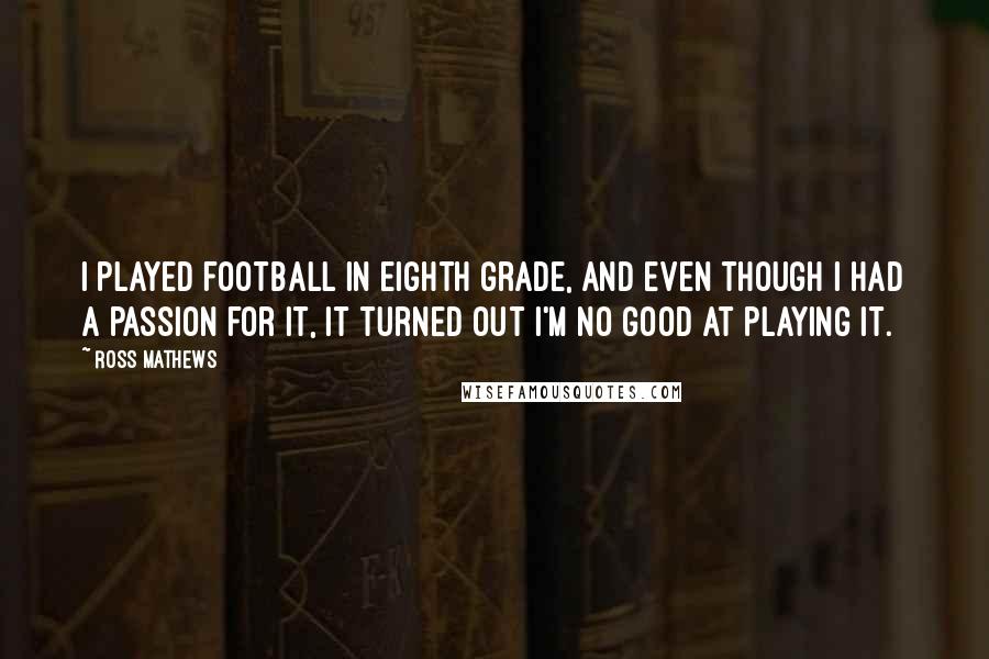 Ross Mathews Quotes: I played football in eighth grade, and even though I had a passion for it, it turned out I'm no good at playing it.