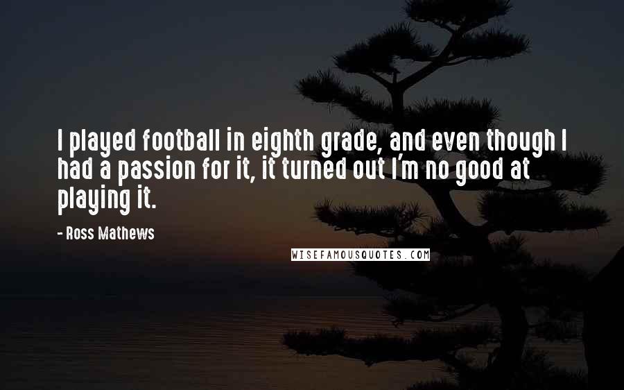 Ross Mathews Quotes: I played football in eighth grade, and even though I had a passion for it, it turned out I'm no good at playing it.