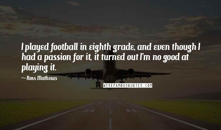 Ross Mathews Quotes: I played football in eighth grade, and even though I had a passion for it, it turned out I'm no good at playing it.