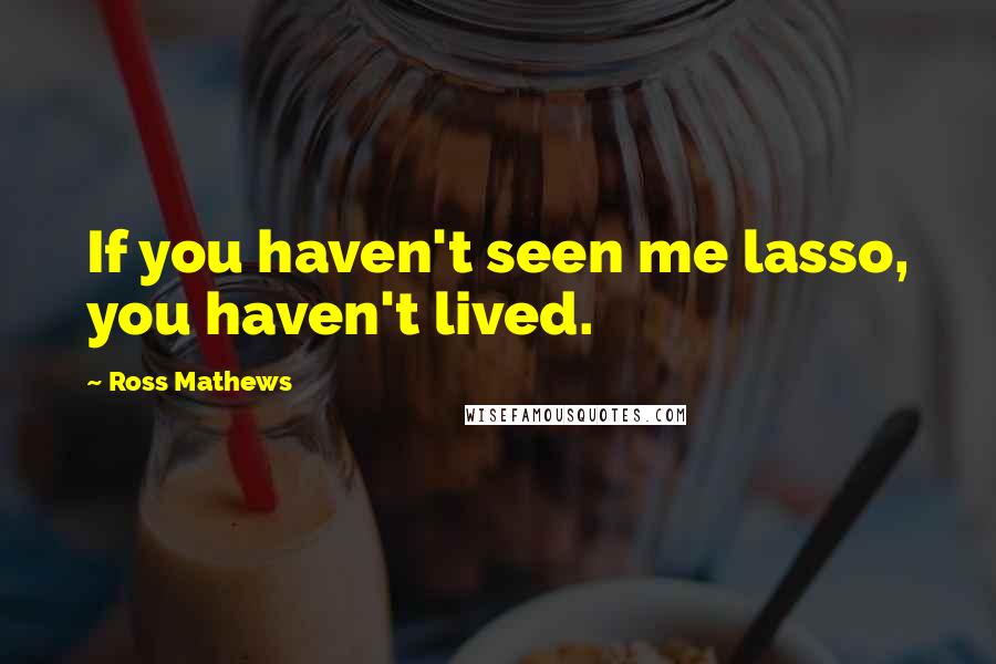 Ross Mathews Quotes: If you haven't seen me lasso, you haven't lived.