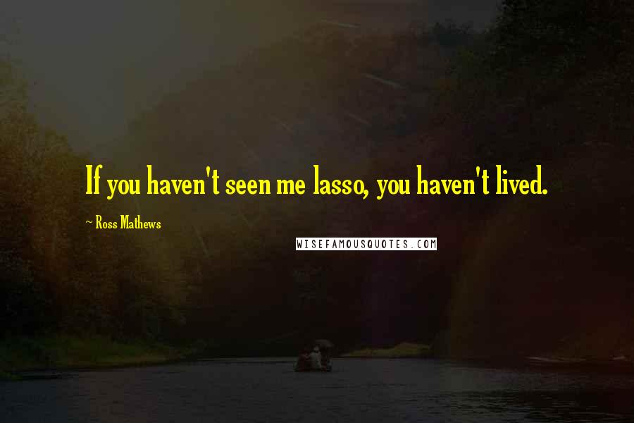 Ross Mathews Quotes: If you haven't seen me lasso, you haven't lived.