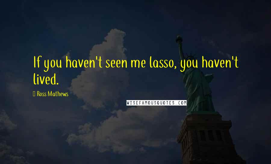 Ross Mathews Quotes: If you haven't seen me lasso, you haven't lived.