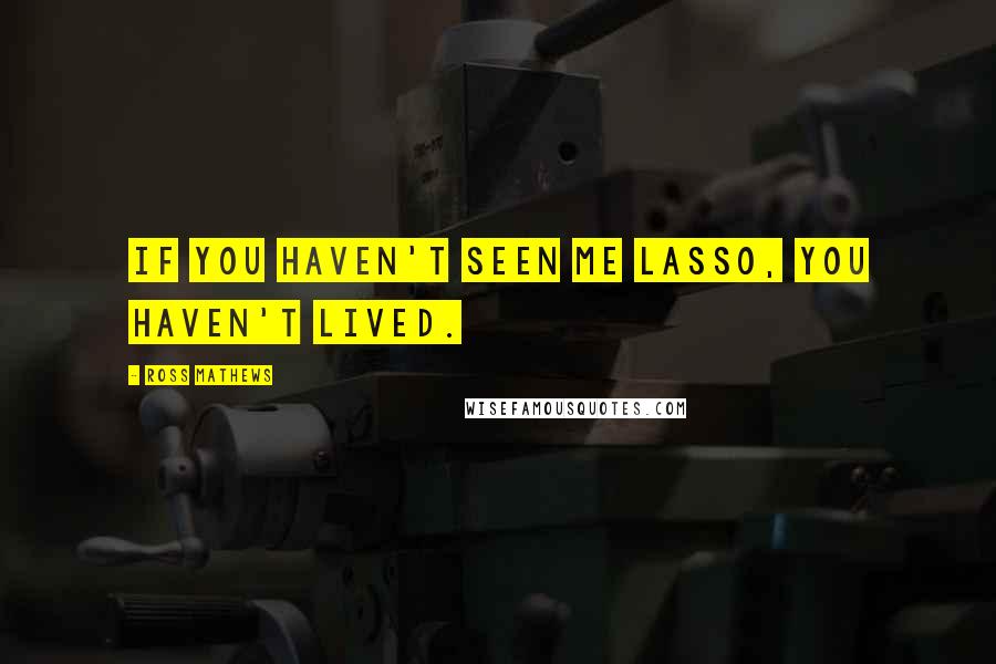 Ross Mathews Quotes: If you haven't seen me lasso, you haven't lived.