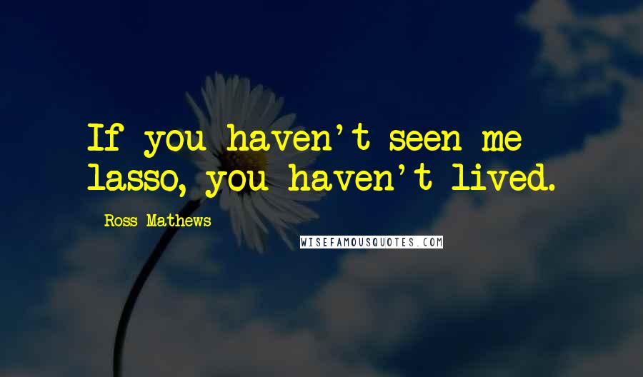 Ross Mathews Quotes: If you haven't seen me lasso, you haven't lived.