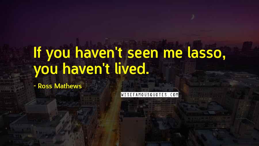 Ross Mathews Quotes: If you haven't seen me lasso, you haven't lived.