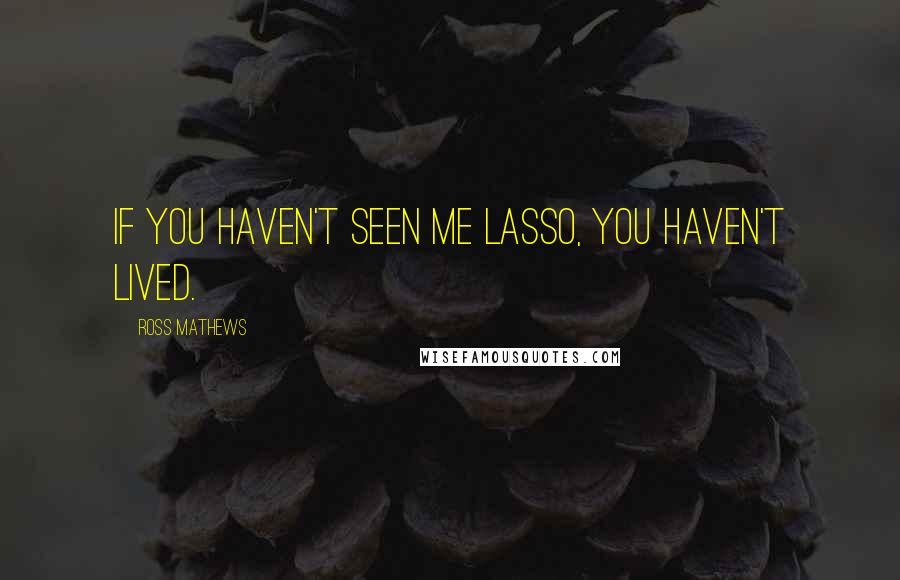 Ross Mathews Quotes: If you haven't seen me lasso, you haven't lived.