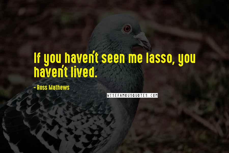 Ross Mathews Quotes: If you haven't seen me lasso, you haven't lived.