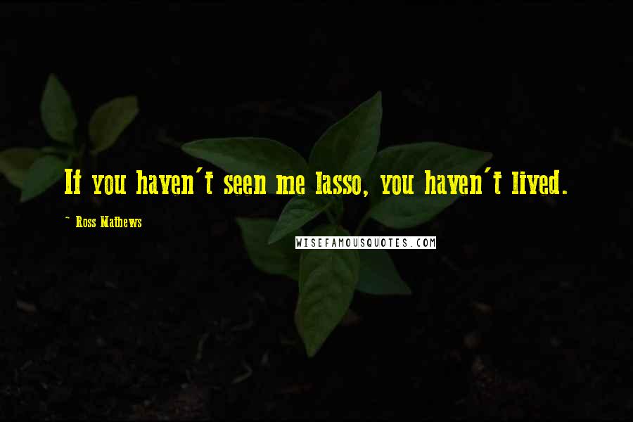Ross Mathews Quotes: If you haven't seen me lasso, you haven't lived.