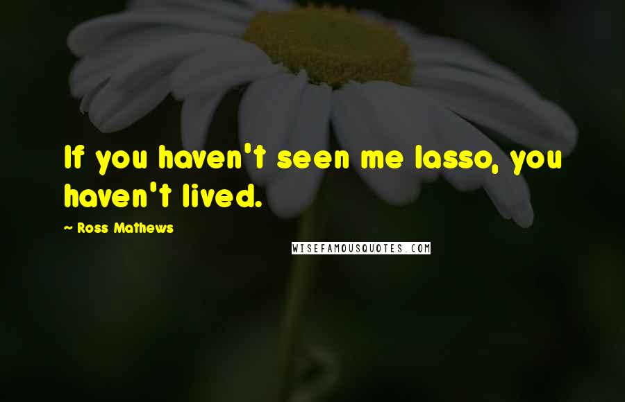 Ross Mathews Quotes: If you haven't seen me lasso, you haven't lived.