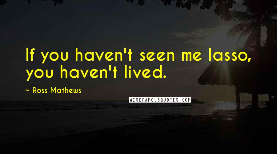 Ross Mathews Quotes: If you haven't seen me lasso, you haven't lived.