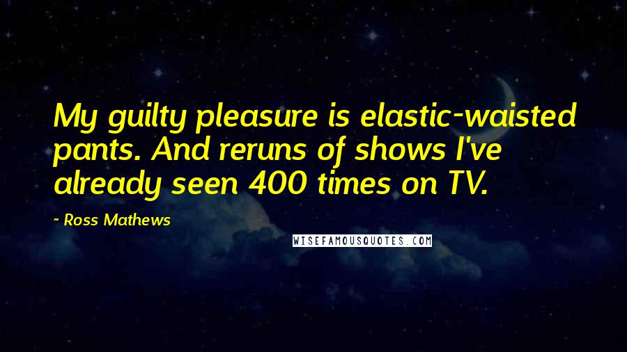 Ross Mathews Quotes: My guilty pleasure is elastic-waisted pants. And reruns of shows I've already seen 400 times on TV.