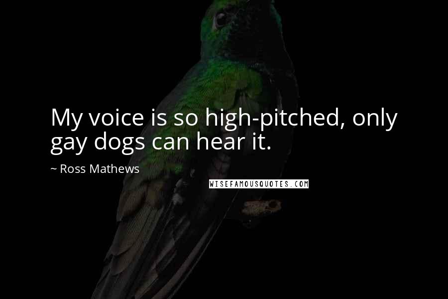 Ross Mathews Quotes: My voice is so high-pitched, only gay dogs can hear it.