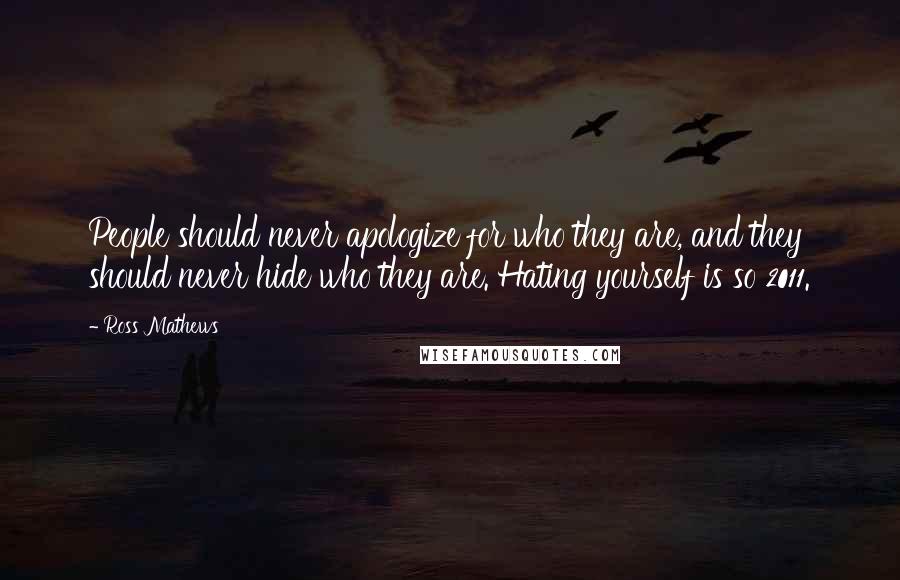 Ross Mathews Quotes: People should never apologize for who they are, and they should never hide who they are. Hating yourself is so 2011.