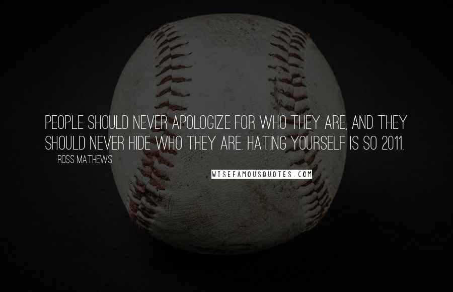 Ross Mathews Quotes: People should never apologize for who they are, and they should never hide who they are. Hating yourself is so 2011.