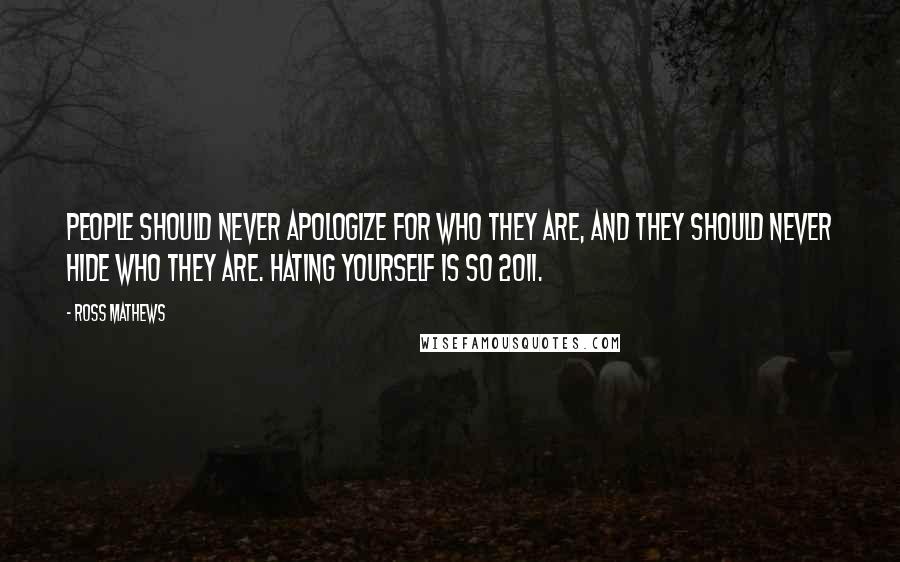 Ross Mathews Quotes: People should never apologize for who they are, and they should never hide who they are. Hating yourself is so 2011.