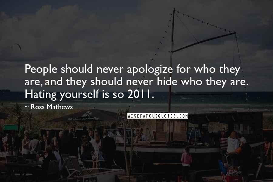 Ross Mathews Quotes: People should never apologize for who they are, and they should never hide who they are. Hating yourself is so 2011.