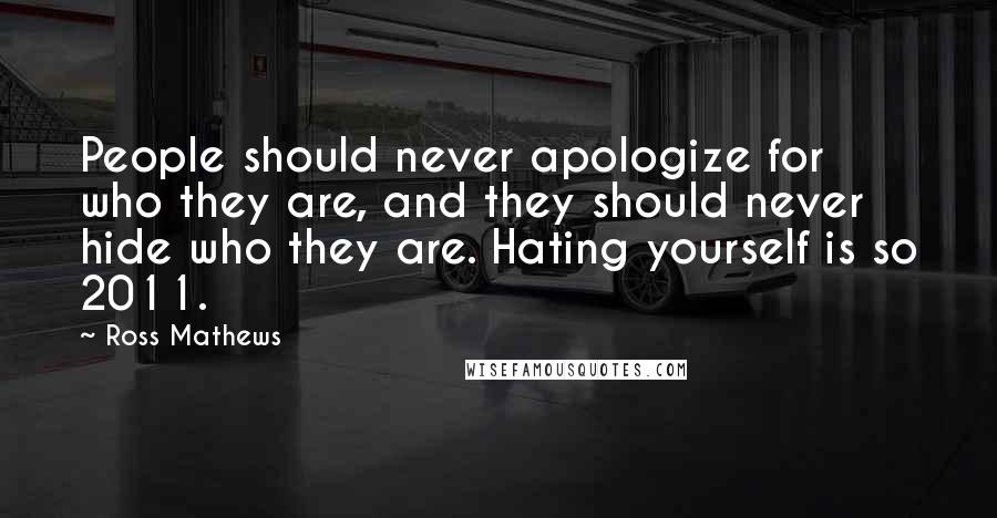 Ross Mathews Quotes: People should never apologize for who they are, and they should never hide who they are. Hating yourself is so 2011.