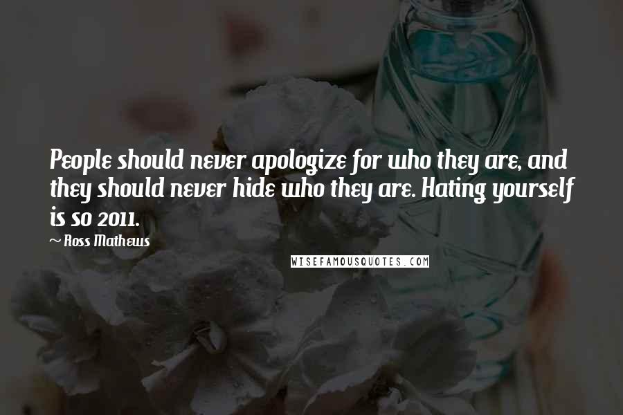 Ross Mathews Quotes: People should never apologize for who they are, and they should never hide who they are. Hating yourself is so 2011.