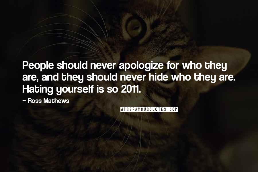 Ross Mathews Quotes: People should never apologize for who they are, and they should never hide who they are. Hating yourself is so 2011.