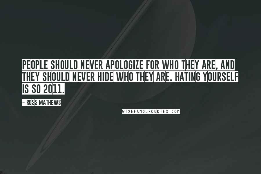 Ross Mathews Quotes: People should never apologize for who they are, and they should never hide who they are. Hating yourself is so 2011.