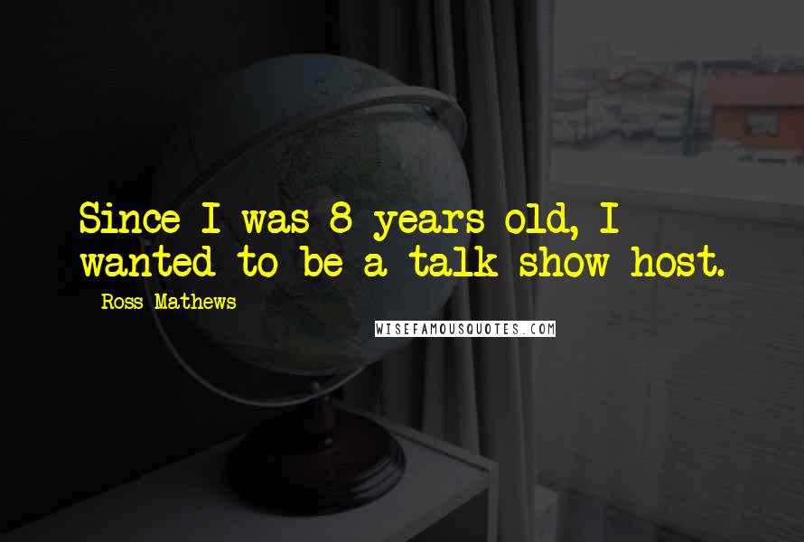 Ross Mathews Quotes: Since I was 8 years old, I wanted to be a talk show host.