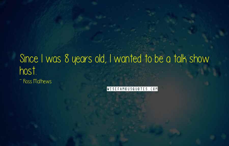 Ross Mathews Quotes: Since I was 8 years old, I wanted to be a talk show host.