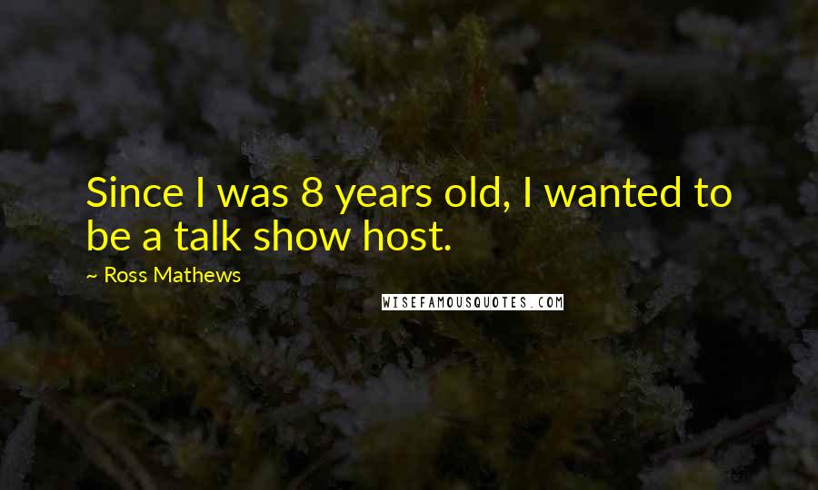 Ross Mathews Quotes: Since I was 8 years old, I wanted to be a talk show host.