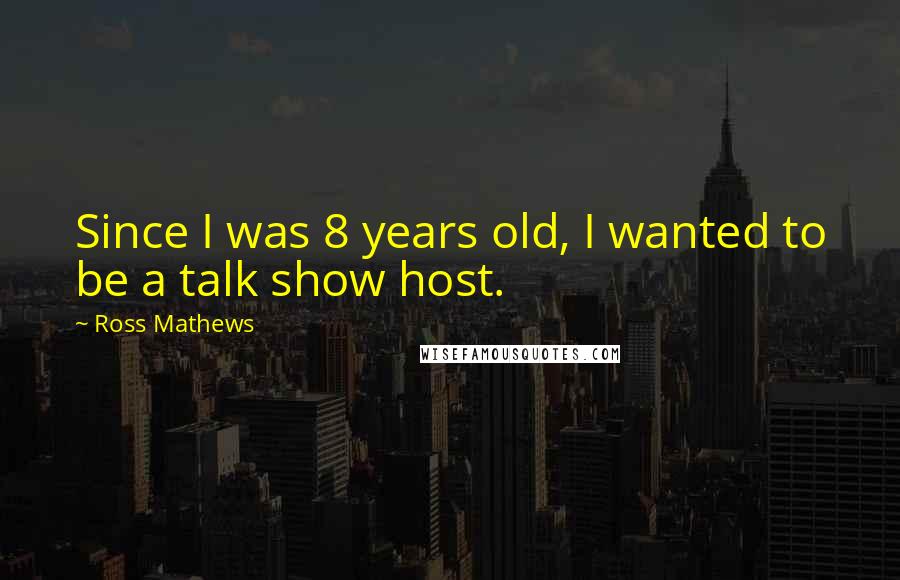 Ross Mathews Quotes: Since I was 8 years old, I wanted to be a talk show host.