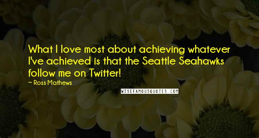 Ross Mathews Quotes: What I love most about achieving whatever I've achieved is that the Seattle Seahawks follow me on Twitter!