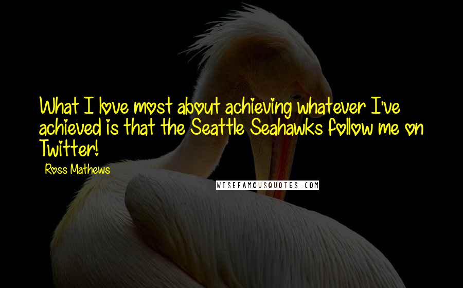 Ross Mathews Quotes: What I love most about achieving whatever I've achieved is that the Seattle Seahawks follow me on Twitter!