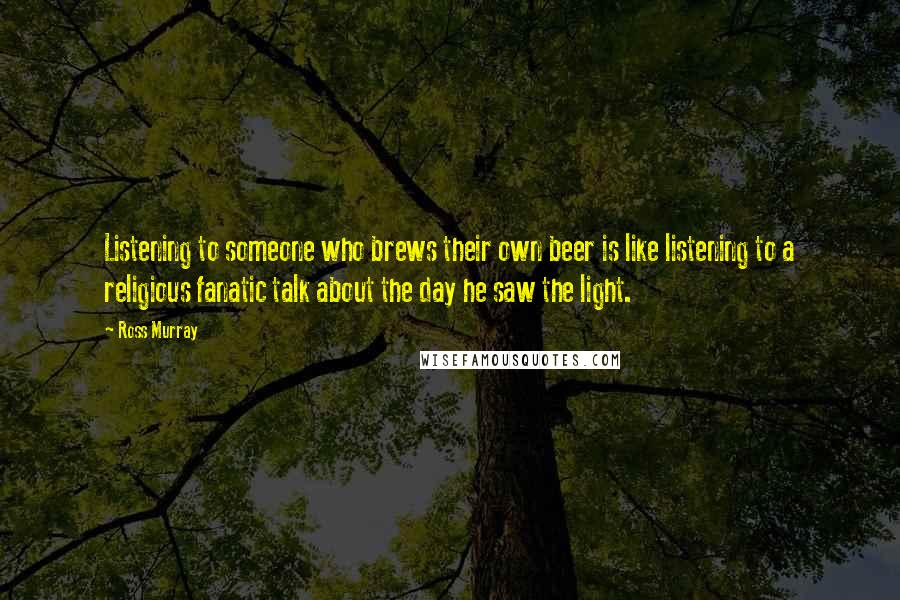 Ross Murray Quotes: Listening to someone who brews their own beer is like listening to a religious fanatic talk about the day he saw the light.