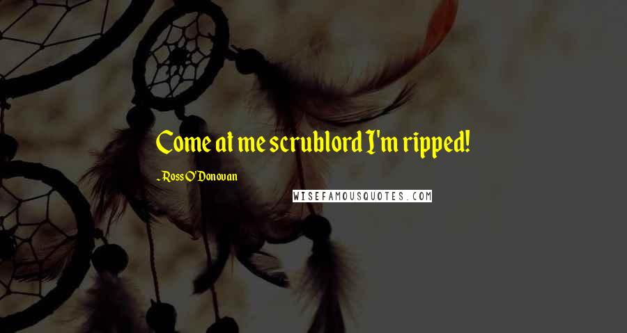 Ross O'Donovan Quotes: Come at me scrublord I'm ripped!