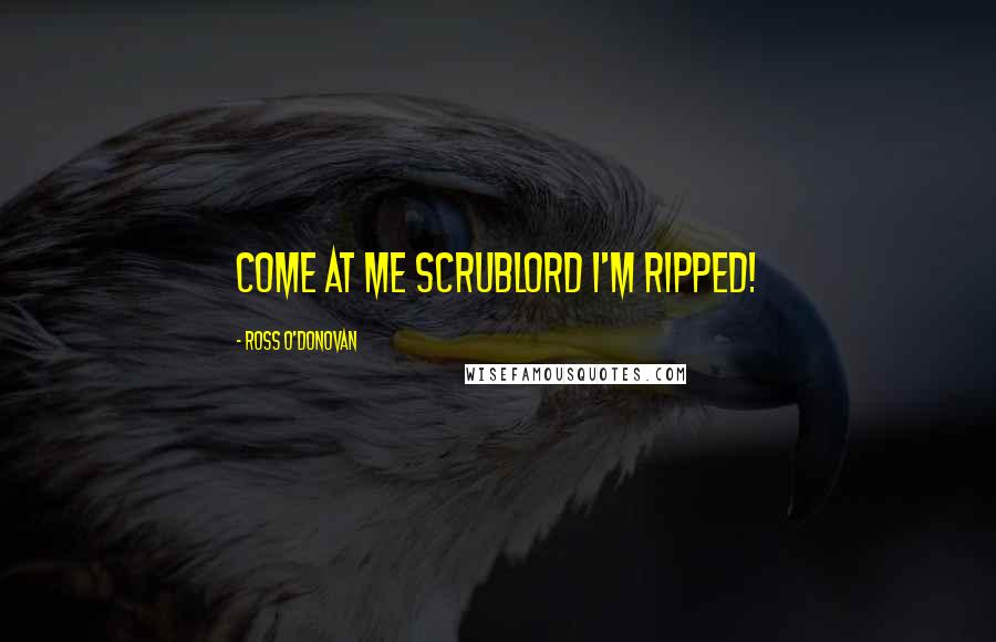 Ross O'Donovan Quotes: Come at me scrublord I'm ripped!