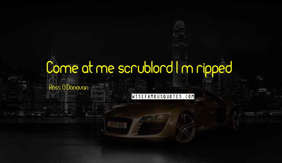 Ross O'Donovan Quotes: Come at me scrublord I'm ripped!