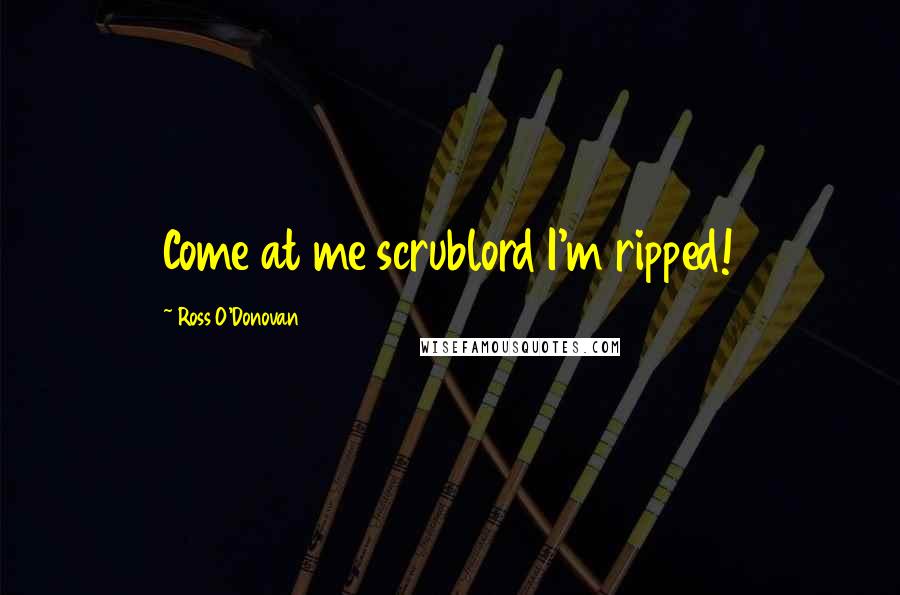 Ross O'Donovan Quotes: Come at me scrublord I'm ripped!