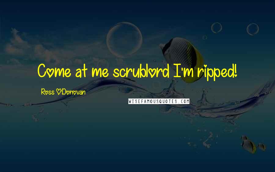 Ross O'Donovan Quotes: Come at me scrublord I'm ripped!
