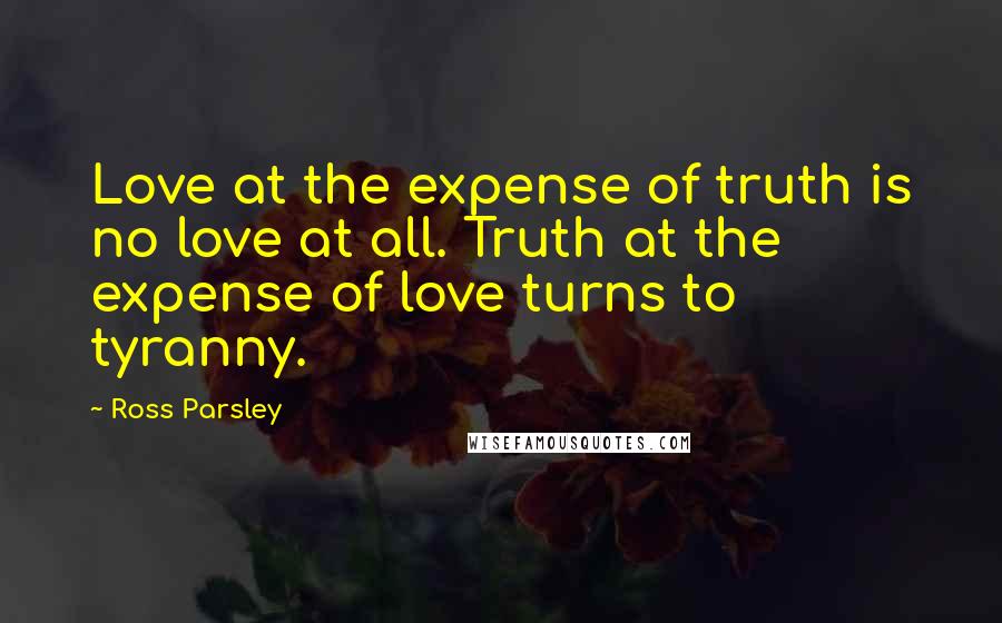 Ross Parsley Quotes: Love at the expense of truth is no love at all. Truth at the expense of love turns to tyranny.