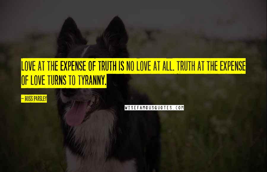 Ross Parsley Quotes: Love at the expense of truth is no love at all. Truth at the expense of love turns to tyranny.