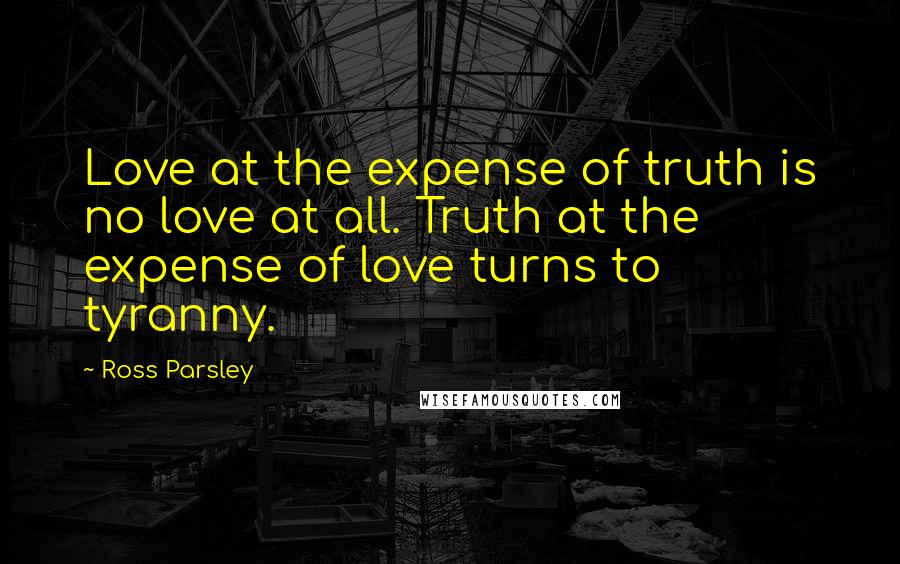 Ross Parsley Quotes: Love at the expense of truth is no love at all. Truth at the expense of love turns to tyranny.