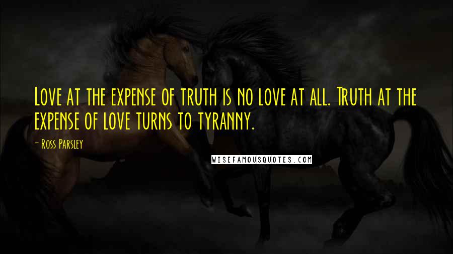 Ross Parsley Quotes: Love at the expense of truth is no love at all. Truth at the expense of love turns to tyranny.