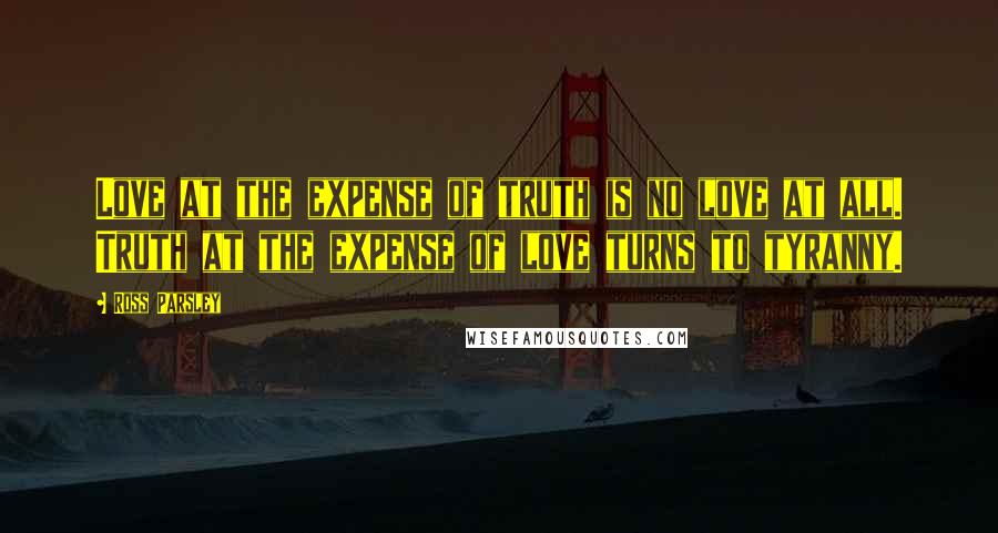 Ross Parsley Quotes: Love at the expense of truth is no love at all. Truth at the expense of love turns to tyranny.