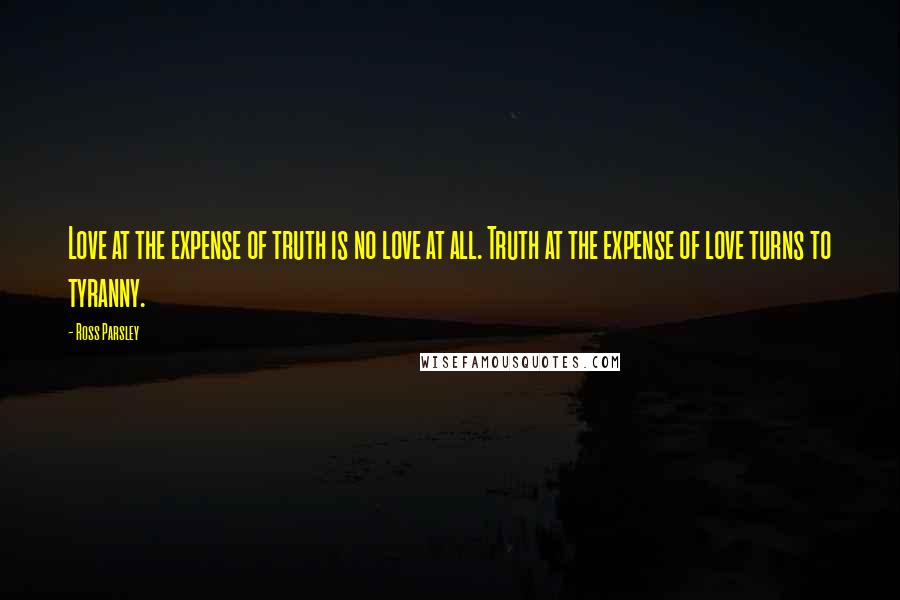 Ross Parsley Quotes: Love at the expense of truth is no love at all. Truth at the expense of love turns to tyranny.