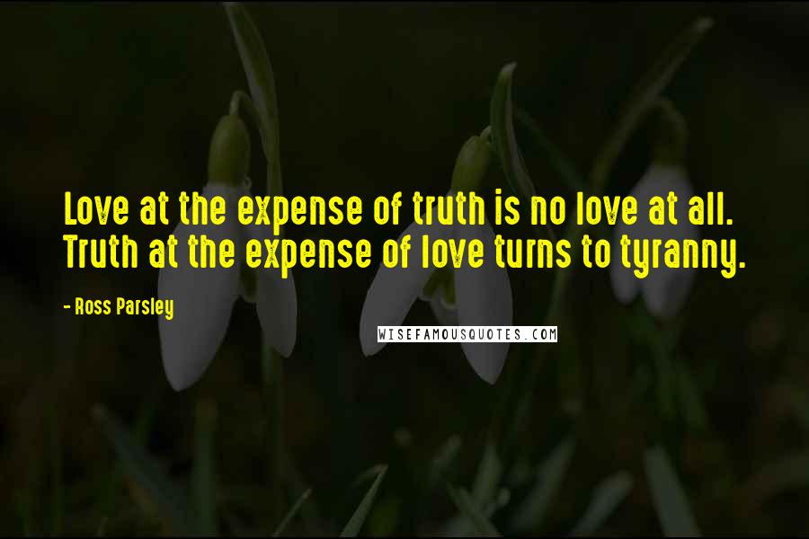Ross Parsley Quotes: Love at the expense of truth is no love at all. Truth at the expense of love turns to tyranny.